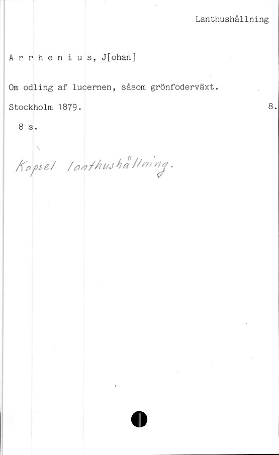  ﻿Lanthushållning
Arrhenius, J[ohan]
Om odling af lucernen, såsom grönfoderväxt.
Stockholm 1879.	8.
8 s.
A'c*psc/
/W J/tuj	ha ,